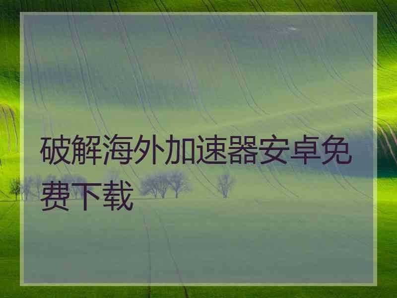 破解海外加速器安卓免费下载